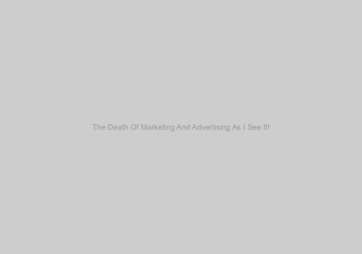 The Death Of Marketing And Advertising As I See It!